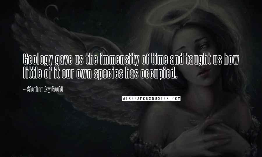 Stephen Jay Gould quotes: Geology gave us the immensity of time and taught us how little of it our own species has occupied.