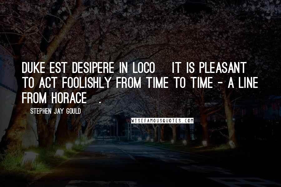 Stephen Jay Gould quotes: Duke est desipere in loco [it is pleasant to act foolishly from time to time - a line from Horace].