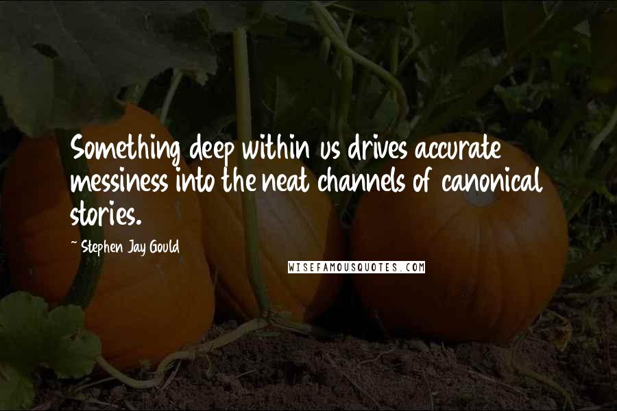 Stephen Jay Gould quotes: Something deep within us drives accurate messiness into the neat channels of canonical stories.