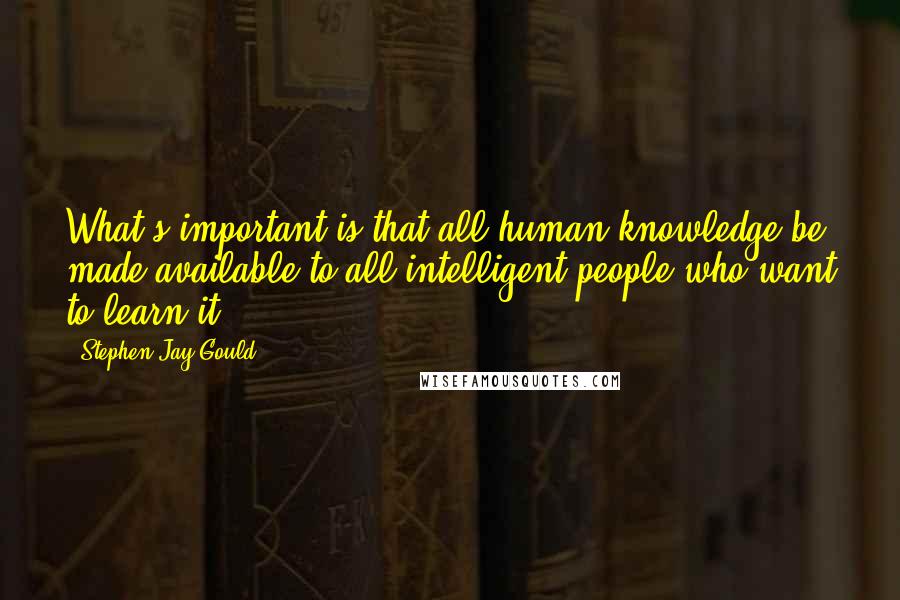 Stephen Jay Gould quotes: What's important is that all human knowledge be made available to all intelligent people who want to learn it.