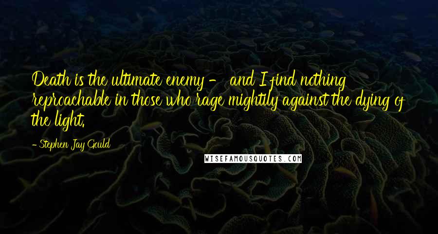Stephen Jay Gould quotes: Death is the ultimate enemy - and I find nothing reproachable in those who rage mightily against the dying of the light. Stephen Jay Gould quotes: Death is the ultimate enemy - and I find nothing reproachable in those who rage mightily against the dying of the light.
