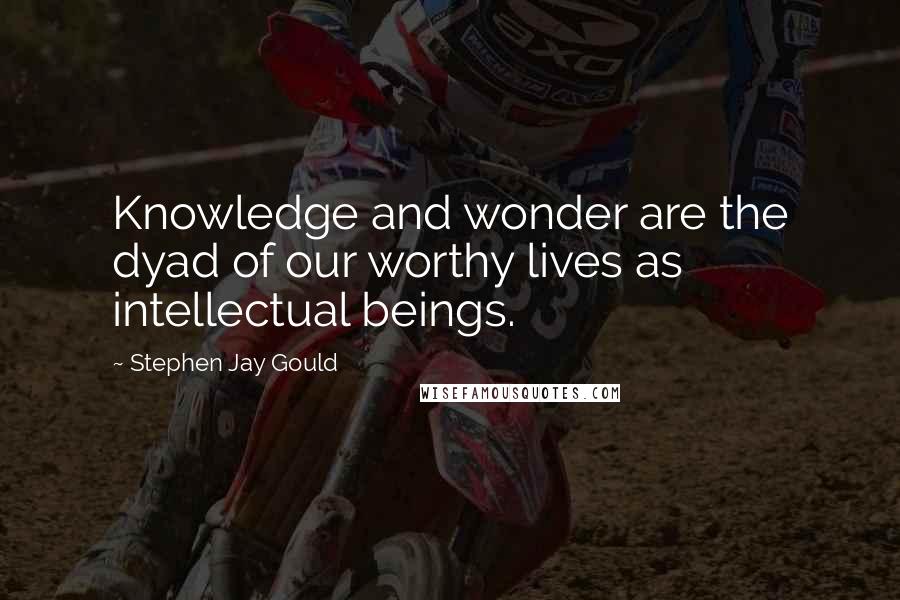 Stephen Jay Gould quotes: Knowledge and wonder are the dyad of our worthy lives as intellectual beings.