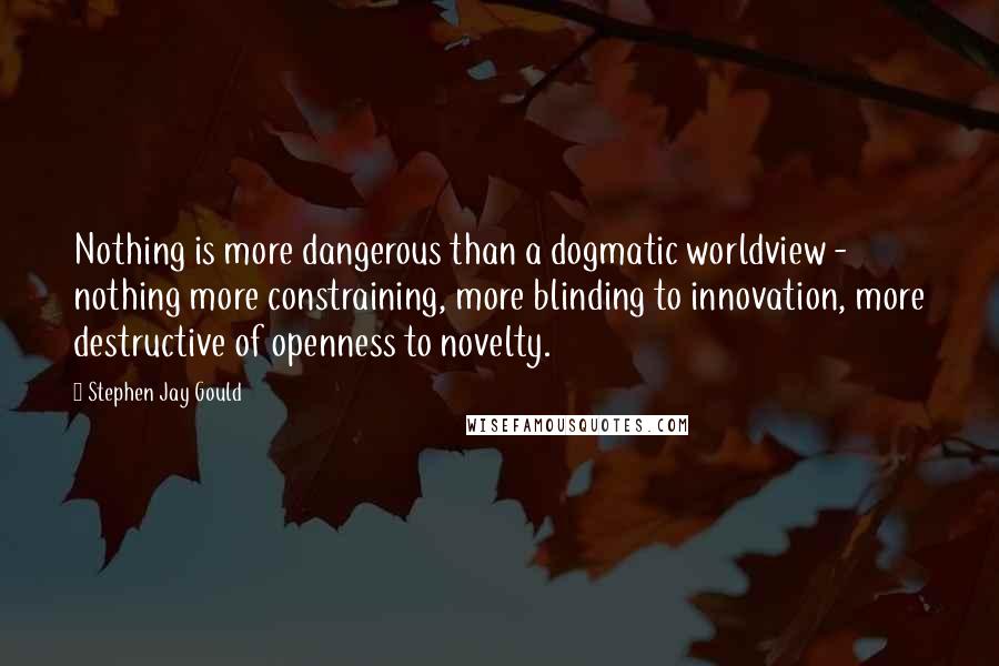 Stephen Jay Gould quotes: Nothing is more dangerous than a dogmatic worldview - nothing more constraining, more blinding to innovation, more destructive of openness to novelty.