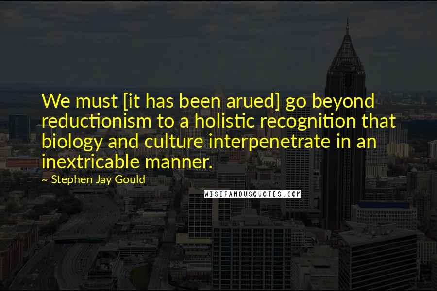 Stephen Jay Gould quotes: We must [it has been arued] go beyond reductionism to a holistic recognition that biology and culture interpenetrate in an inextricable manner.