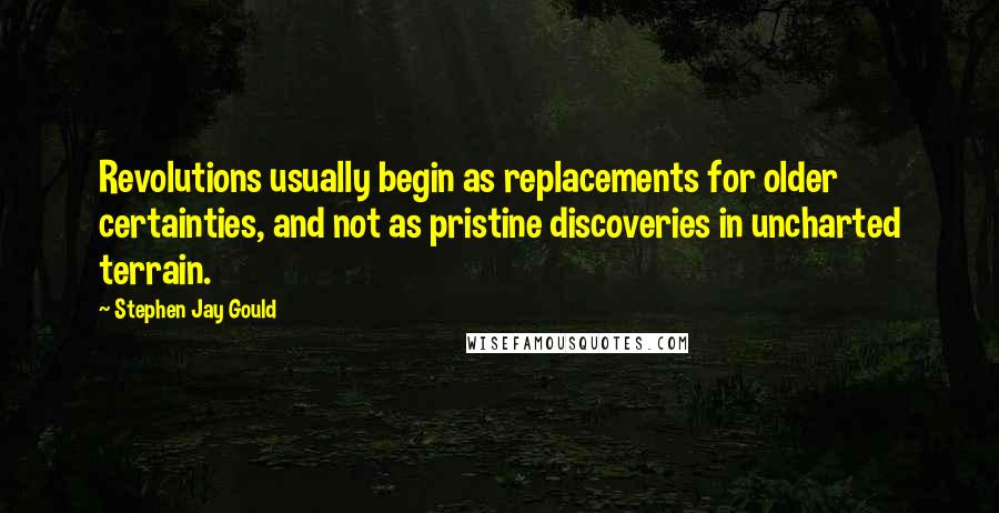 Stephen Jay Gould quotes: Revolutions usually begin as replacements for older certainties, and not as pristine discoveries in uncharted terrain.
