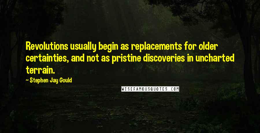 Stephen Jay Gould quotes: Revolutions usually begin as replacements for older certainties, and not as pristine discoveries in uncharted terrain. Stephen Jay Gould quotes: Revolutions usually begin as replacements for older certainties, and not as pristine discoveries in uncharted terrain.