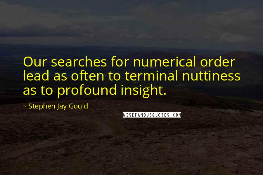 Stephen Jay Gould quotes: Our searches for numerical order lead as often to terminal nuttiness as to profound insight.