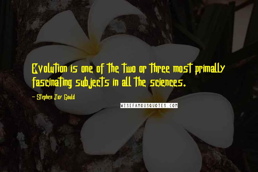 Stephen Jay Gould quotes: Evolution is one of the two or three most primally fascinating subjects in all the sciences.