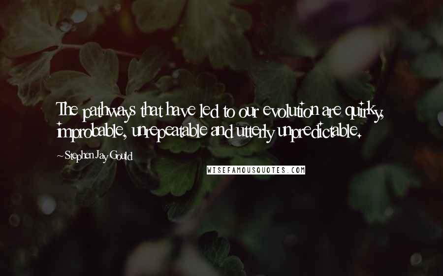 Stephen Jay Gould quotes: The pathways that have led to our evolution are quirky, improbable, unrepeatable and utterly unpredictable.