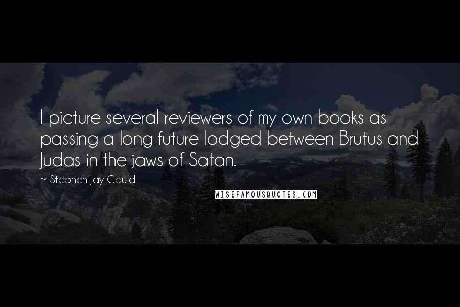 Stephen Jay Gould quotes: I picture several reviewers of my own books as passing a long future lodged between Brutus and Judas in the jaws of Satan.