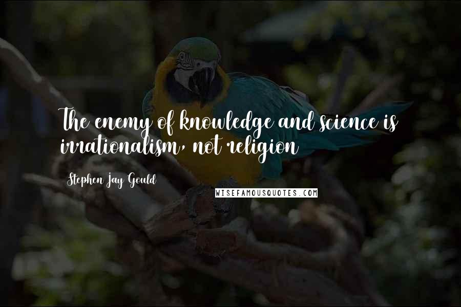 Stephen Jay Gould quotes: The enemy of knowledge and science is irrationalism, not religion