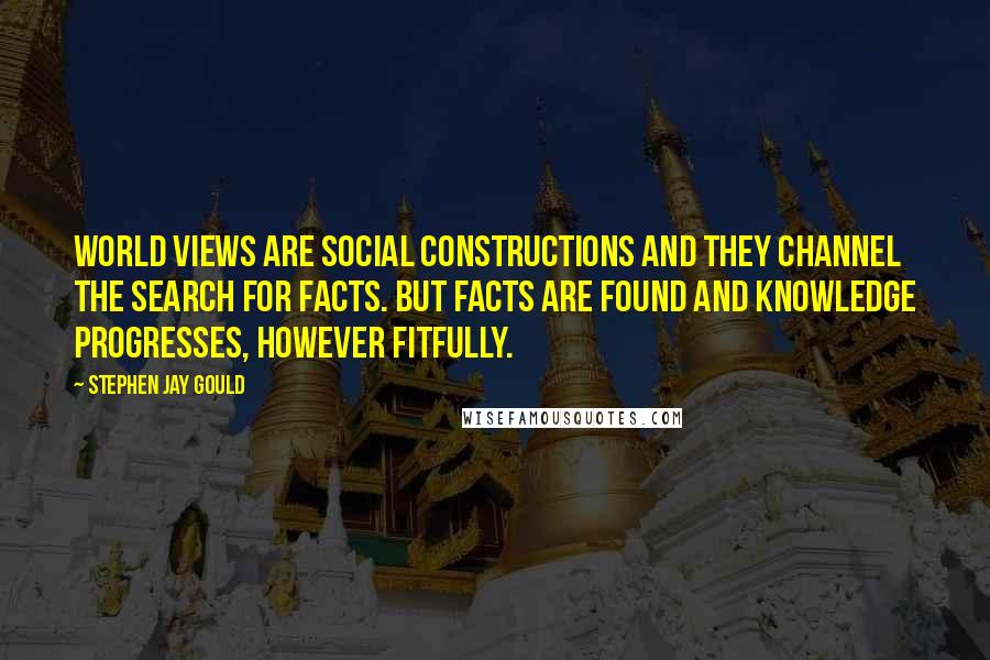 Stephen Jay Gould quotes: World views are social constructions and they channel the search for facts. But facts are found and knowledge progresses, however fitfully. Stephen Jay Gould quotes: World views are social constructions and they channel the search for facts. But facts are found and knowledge progresses, however fitfully.