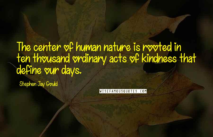 Stephen Jay Gould quotes: The center of human nature is rooted in ten thousand ordinary acts of kindness that define our days.