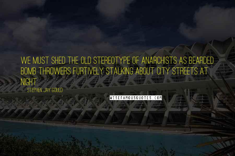Stephen Jay Gould quotes: We must shed the old stereotype of anarchists as bearded bomb throwers furtively stalking about city streets at night. Stephen Jay Gould quotes: We must shed the old stereotype of anarchists as bearded bomb throwers furtively stalking about city streets at night.