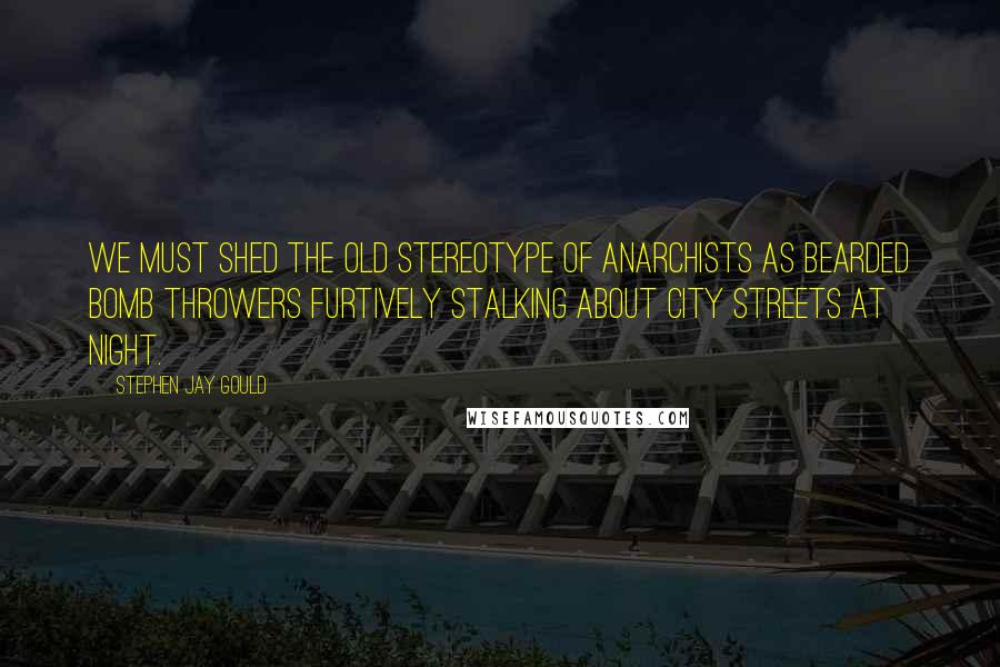 Stephen Jay Gould quotes: We must shed the old stereotype of anarchists as bearded bomb throwers furtively stalking about city streets at night.