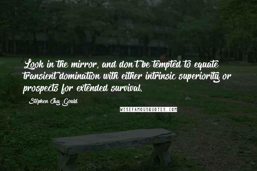 Stephen Jay Gould quotes: Look in the mirror, and don't be tempted to equate transient domination with either intrinsic superiority or prospects for extended survival.