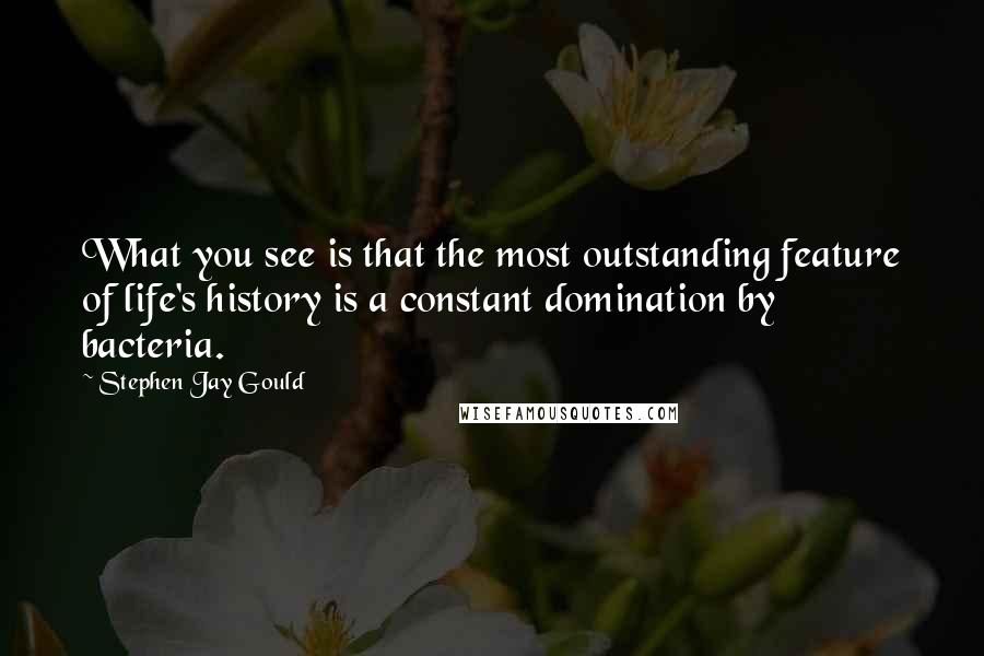 Stephen Jay Gould quotes: What you see is that the most outstanding feature of life's history is a constant domination by bacteria. Stephen Jay Gould quotes: What you see is that the most outstanding feature of life's history is a constant domination by bacteria.