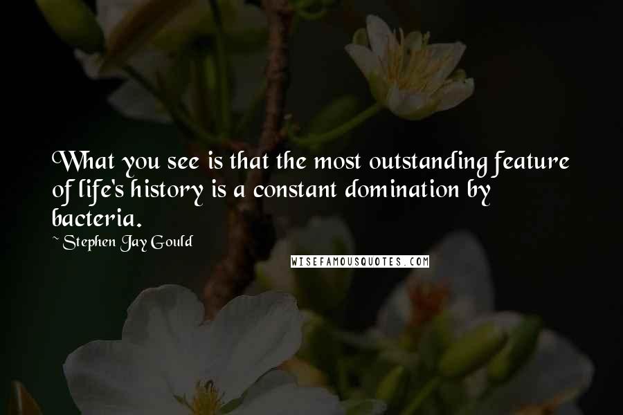 Stephen Jay Gould quotes: What you see is that the most outstanding feature of life's history is a constant domination by bacteria.