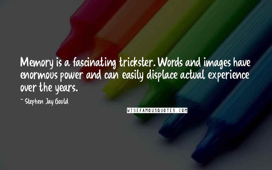 Stephen Jay Gould quotes: Memory is a fascinating trickster. Words and images have enormous power and can easily displace actual experience over the years. Stephen Jay Gould quotes: Memory is a fascinating trickster. Words and images have enormous power and can easily displace actual experience over the years.