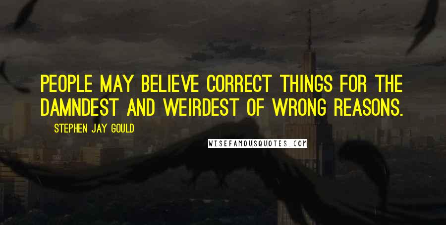 Stephen Jay Gould quotes: People may believe correct things for the damndest and weirdest of wrong reasons.