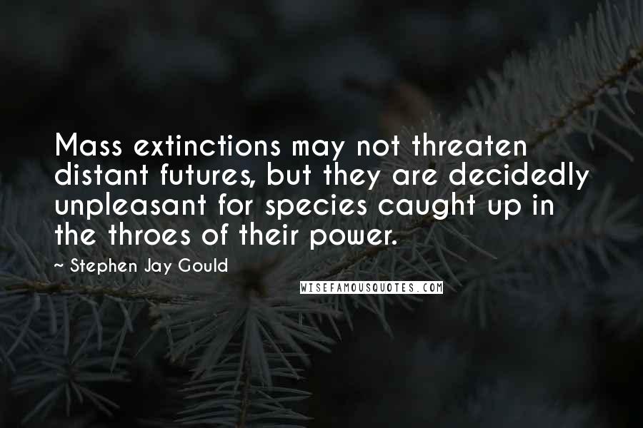 Stephen Jay Gould quotes: Mass extinctions may not threaten distant futures, but they are decidedly unpleasant for species caught up in the throes of their power.