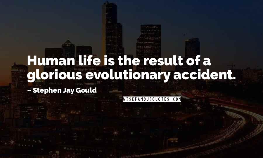 Stephen Jay Gould quotes: Human life is the result of a glorious evolutionary accident.