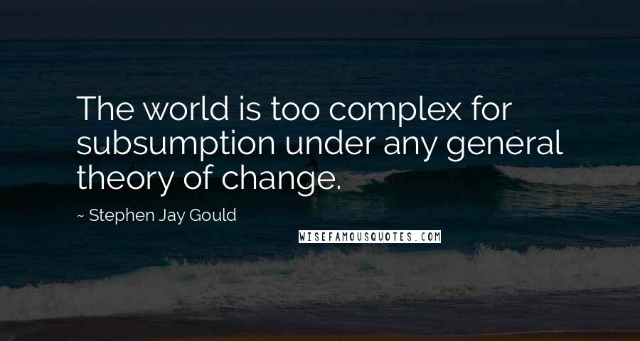 Stephen Jay Gould quotes: The world is too complex for subsumption under any general theory of change.