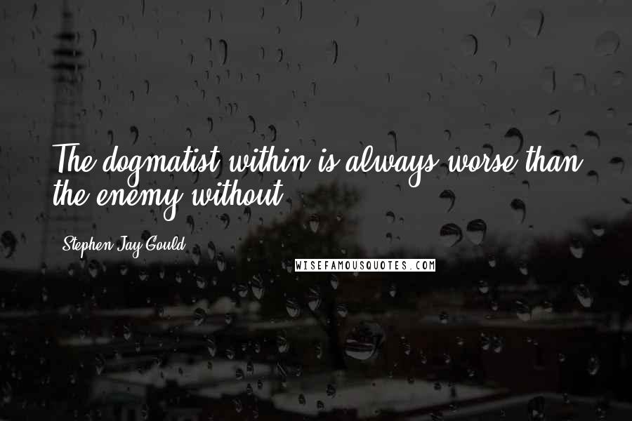 Stephen Jay Gould quotes: The dogmatist within is always worse than the enemy without.