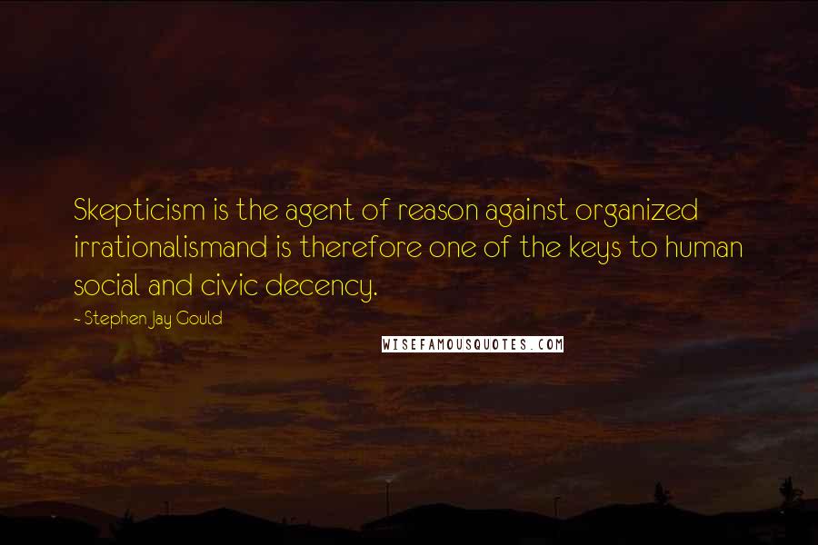 Stephen Jay Gould quotes: Skepticism is the agent of reason against organized irrationalismand is therefore one of the keys to human social and civic decency. Stephen Jay Gould quotes: Skepticism is the agent of reason against organized irrationalismand is therefore one of the keys to human social and civic decency.