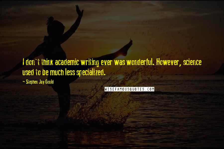 Stephen Jay Gould quotes: I don't think academic writing ever was wonderful. However, science used to be much less specialized.