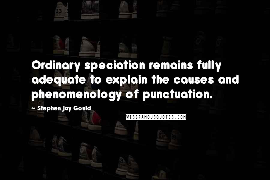 Stephen Jay Gould quotes: Ordinary speciation remains fully adequate to explain the causes and phenomenology of punctuation.