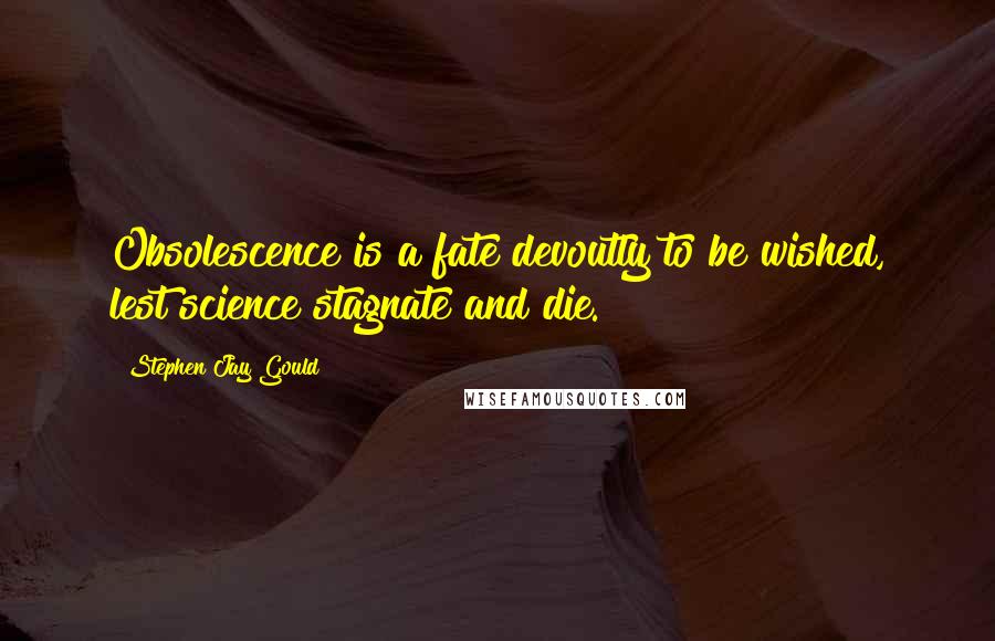 Stephen Jay Gould quotes: Obsolescence is a fate devoutly to be wished, lest science stagnate and die.