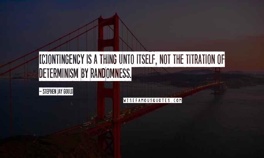 Stephen Jay Gould quotes: [C]ontingency is a thing unto itself, not the titration of determinism by randomness.