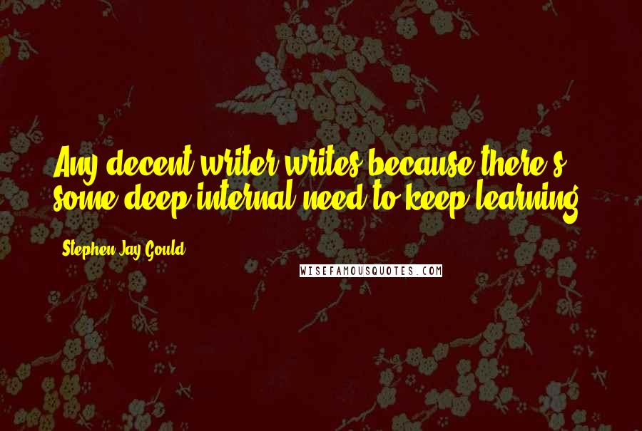 Stephen Jay Gould quotes: Any decent writer writes because there's some deep internal need to keep learning.