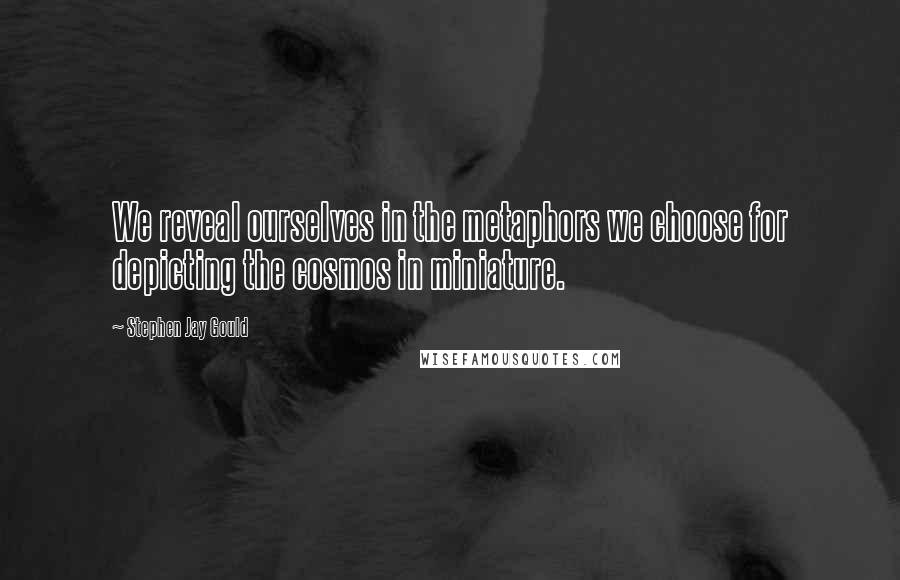 Stephen Jay Gould quotes: We reveal ourselves in the metaphors we choose for depicting the cosmos in miniature.