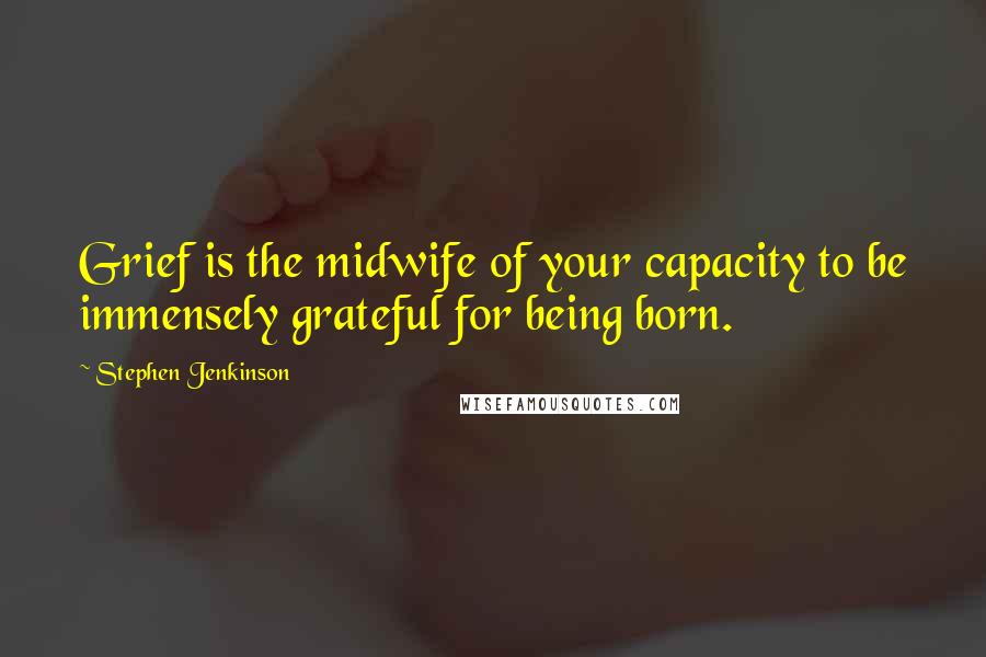 Stephen Jenkinson quotes: Grief is the midwife of your capacity to be immensely grateful for being born.
