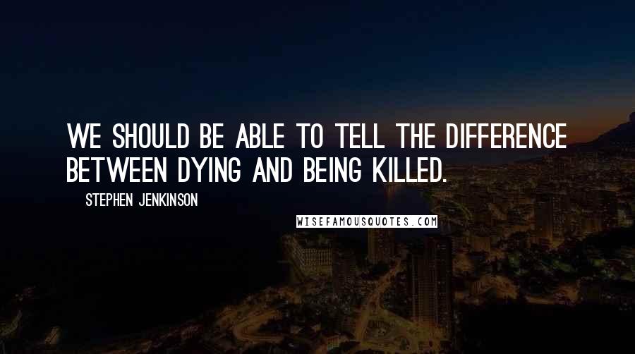 Stephen Jenkinson quotes: We should be able to tell the difference between dying and being killed.