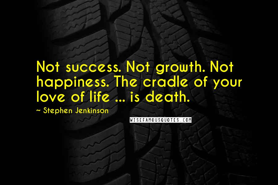 Stephen Jenkinson quotes: Not success. Not growth. Not happiness. The cradle of your love of life ... is death.
