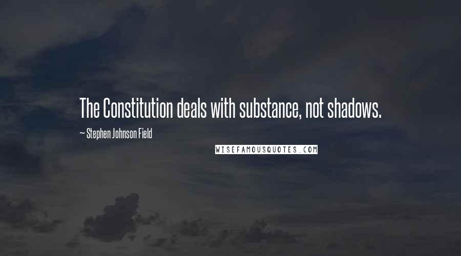 Stephen Johnson Field quotes: The Constitution deals with substance, not shadows.