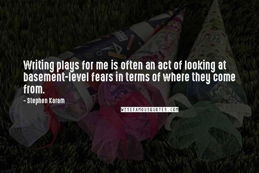 Stephen Karam quotes: Writing plays for me is often an act of looking at basement-level fears in terms of where they come from.