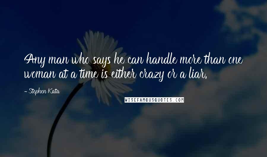 Stephen Kata quotes: Any man who says he can handle more than one woman at a time is either crazy or a liar.