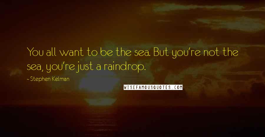 Stephen Kelman quotes: You all want to be the sea. But you're not the sea, you're just a raindrop.