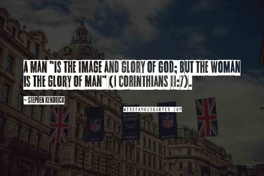 Stephen Kendrick quotes: A man "is the image and glory of God; but the woman is the glory of man" (1 Corinthians 11:7).