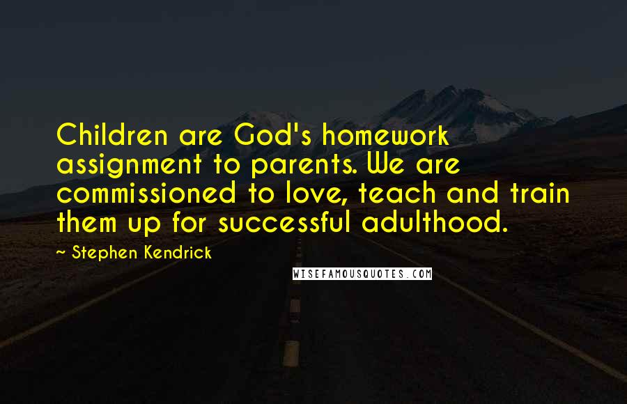 Stephen Kendrick quotes: Children are God's homework assignment to parents. We are commissioned to love, teach and train them up for successful adulthood.