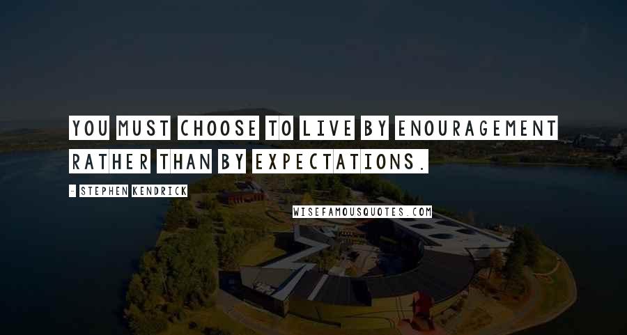 Stephen Kendrick quotes: You must choose to live by enouragement rather than by expectations.