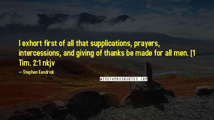 Stephen Kendrick quotes: I exhort first of all that supplications, prayers, intercessions, and giving of thanks be made for all men. (1 Tim. 2:1 nkjv