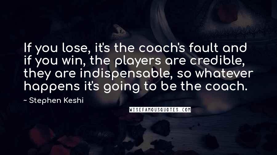 Stephen Keshi quotes: If you lose, it's the coach's fault and if you win, the players are credible, they are indispensable, so whatever happens it's going to be the coach. Stephen Keshi quotes: If you lose, it's the coach's fault and if you win, the players are credible, they are indispensable, so whatever happens it's going to be the coach.