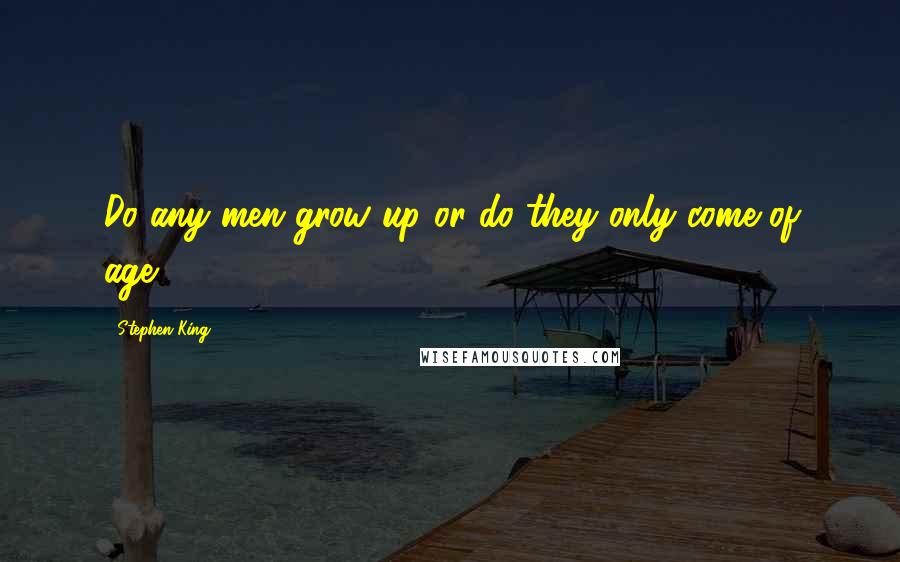Stephen King quotes: Do any men grow up or do they only come of age?