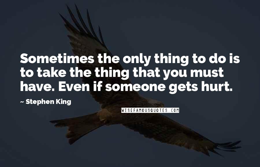 Stephen King quotes: Sometimes the only thing to do is to take the thing that you must have. Even if someone gets hurt.