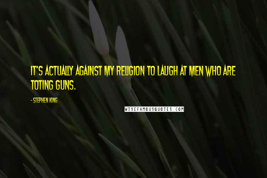 Stephen King quotes: It's actually against my religion to laugh at men who are toting guns.